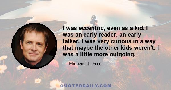 I was eccentric, even as a kid. I was an early reader, an early talker. I was very curious in a way that maybe the other kids weren't. I was a little more outgoing.