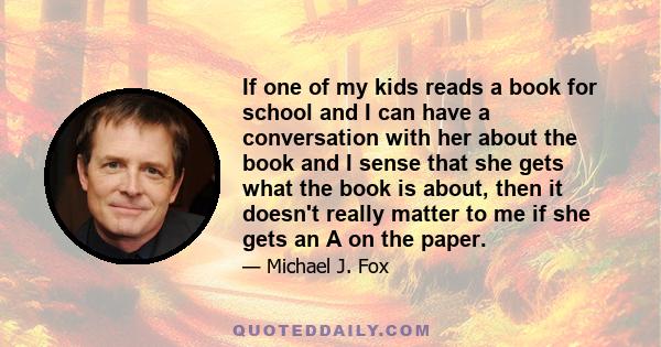 If one of my kids reads a book for school and I can have a conversation with her about the book and I sense that she gets what the book is about, then it doesn't really matter to me if she gets an A on the paper.