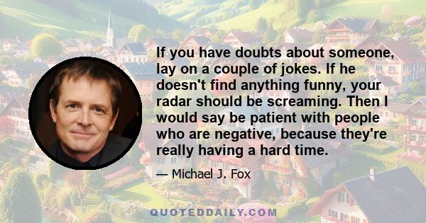 If you have doubts about someone, lay on a couple of jokes. If he doesn't find anything funny, your radar should be screaming. Then I would say be patient with people who are negative, because they're really having a