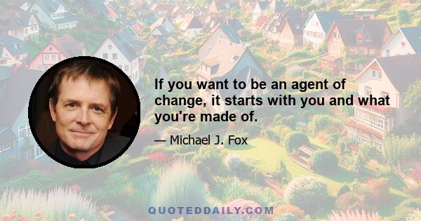 If you want to be an agent of change, it starts with you and what you're made of.