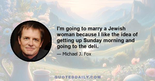 I'm going to marry a Jewish woman because I like the idea of getting up Sunday morning and going to the deli.