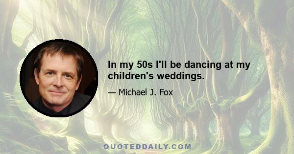 In my 50s I'll be dancing at my children's weddings.