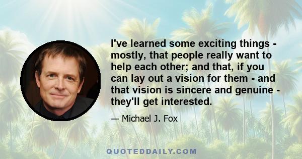 I've learned some exciting things - mostly, that people really want to help each other; and that, if you can lay out a vision for them - and that vision is sincere and genuine - they'll get interested.