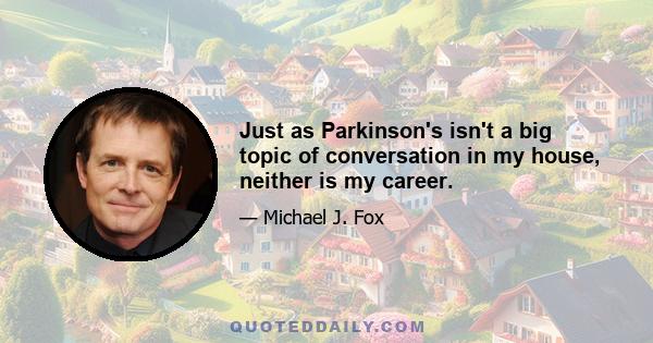 Just as Parkinson's isn't a big topic of conversation in my house, neither is my career.