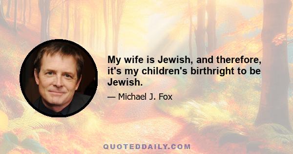 My wife is Jewish, and therefore, it's my children's birthright to be Jewish.