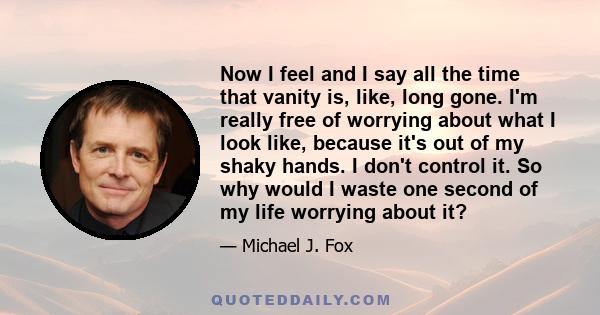 Now I feel and I say all the time that vanity is, like, long gone. I'm really free of worrying about what I look like, because it's out of my shaky hands. I don't control it. So why would I waste one second of my life