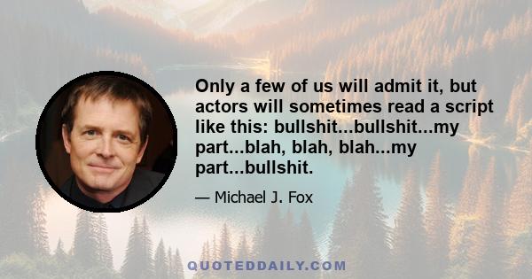 Only a few of us will admit it, but actors will sometimes read a script like this: bullshit...bullshit...my part...blah, blah, blah...my part...bullshit.