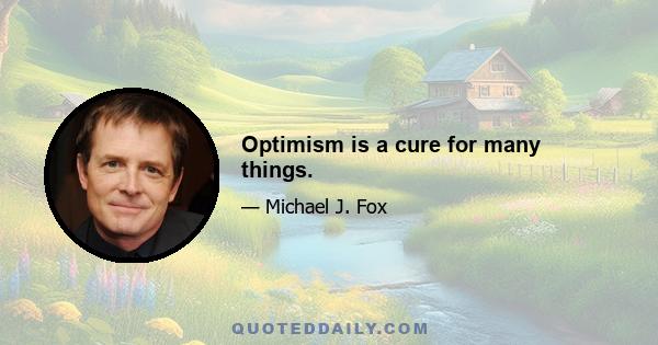 Optimism is a cure for many things.