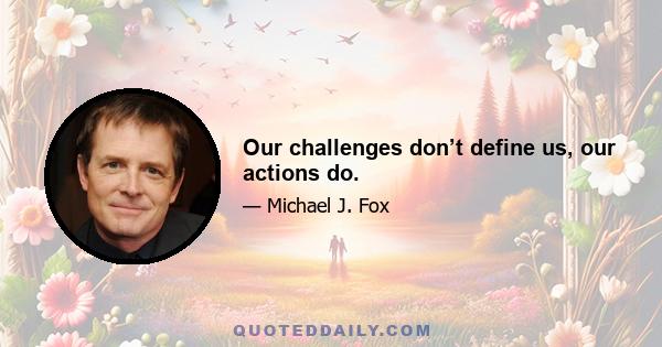 Our challenges don’t define us, our actions do.