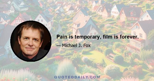 Pain is temporary, film is forever.