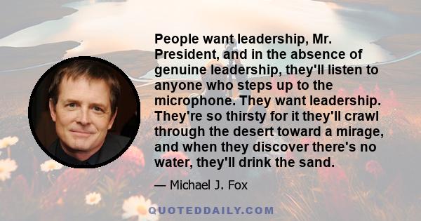 People want leadership, Mr. President, and in the absence of genuine leadership, they'll listen to anyone who steps up to the microphone. They want leadership. They're so thirsty for it they'll crawl through the desert