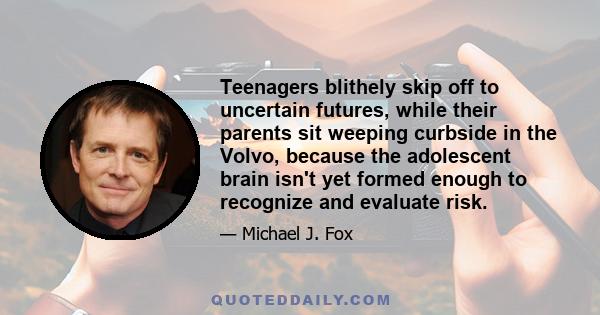 Teenagers blithely skip off to uncertain futures, while their parents sit weeping curbside in the Volvo, because the adolescent brain isn't yet formed enough to recognize and evaluate risk.