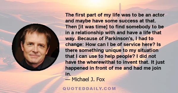 The first part of my life was to be an actor and maybe have some success at that. Then [it was time] to find somebody to be in a relationship with and have a life that way. Because of Parkinson's, I had to change: How