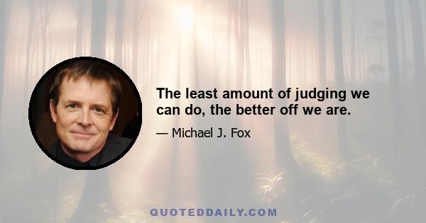 The least amount of judging we can do, the better off we are.