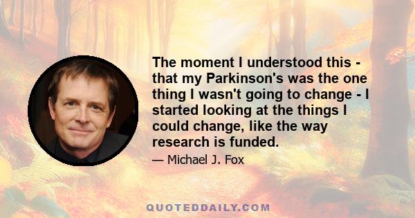 The moment I understood this - that my Parkinson's was the one thing I wasn't going to change - I started looking at the things I could change, like the way research is funded.