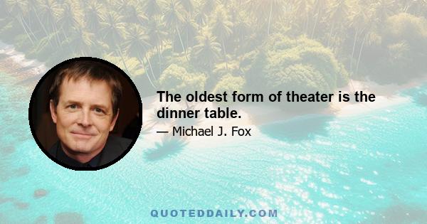 The oldest form of theater is the dinner table.