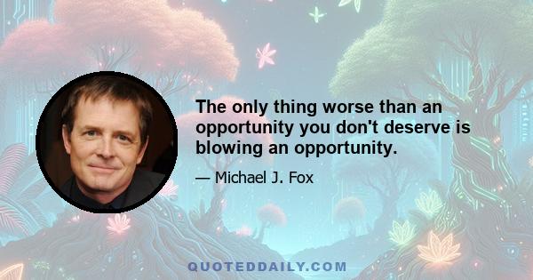 The only thing worse than an opportunity you don't deserve is blowing an opportunity.