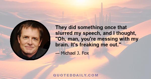 They did something once that slurred my speech, and I thought, Oh, man, you're messing with my brain. It's freaking me out.