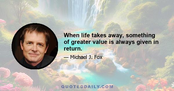 When life takes away, something of greater value is always given in return.