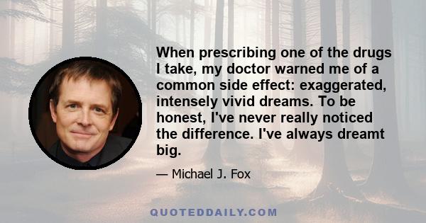 When prescribing one of the drugs I take, my doctor warned me of a common side effect: exaggerated, intensely vivid dreams. To be honest, I've never really noticed the difference. I've always dreamt big.