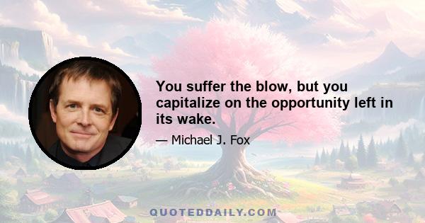 You suffer the blow, but you capitalize on the opportunity left in its wake.