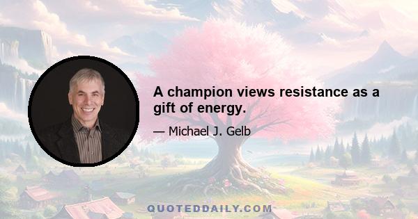 A champion views resistance as a gift of energy.