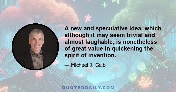 A new and speculative idea, which although it may seem trivial and almost laughable, is nonetheless of great value in quickening the spirit of invention.