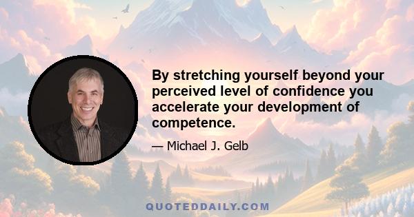 By stretching yourself beyond your perceived level of confidence you accelerate your development of competence.