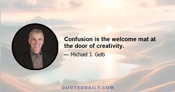 Confusion is the welcome mat at the door of creativity.