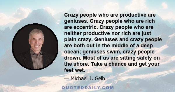 Crazy people who are productive are geniuses. Crazy people who are rich are eccentric. Crazy people who are neither productive nor rich are just plain crazy. Geniuses and crazy people are both out in the middle of a