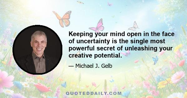 Keeping your mind open in the face of uncertainty is the single most powerful secret of unleashing your creative potential.