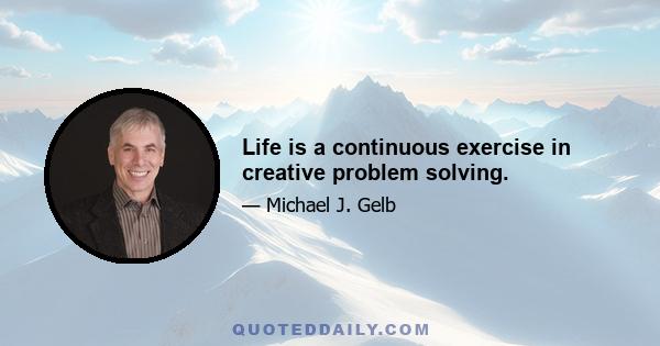 Life is a continuous exercise in creative problem solving.