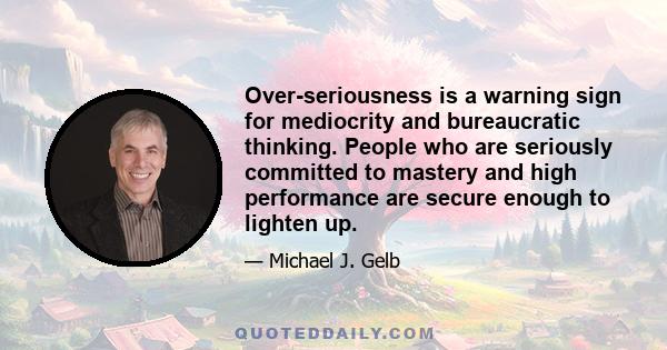 Over-seriousness is a warning sign for mediocrity and bureaucratic thinking. People who are seriously committed to mastery and high performance are secure enough to lighten up.