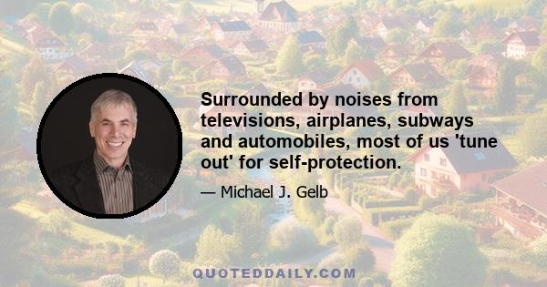 Surrounded by noises from televisions, airplanes, subways and automobiles, most of us 'tune out' for self-protection.