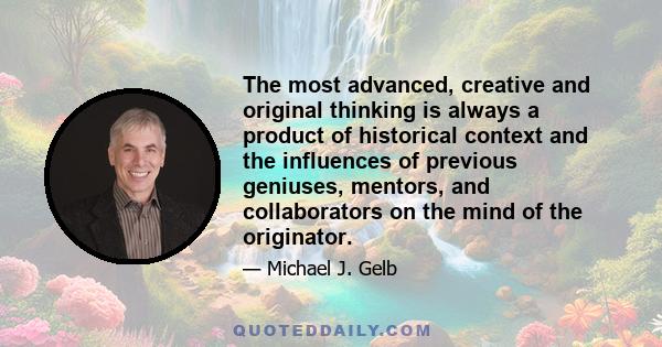 The most advanced, creative and original thinking is always a product of historical context and the influences of previous geniuses, mentors, and collaborators on the mind of the originator.