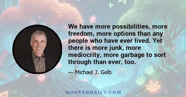 We have more possibilities, more freedom, more options than any people who have ever lived. Yet there is more junk, more mediocrity, more garbage to sort through than ever, too.