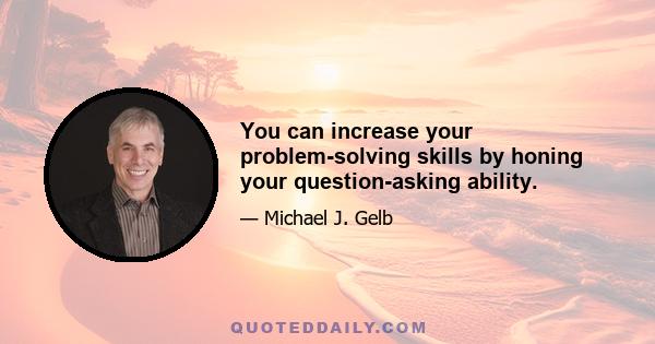 You can increase your problem-solving skills by honing your question-asking ability.