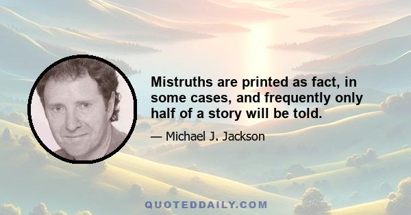 Mistruths are printed as fact, in some cases, and frequently only half of a story will be told.