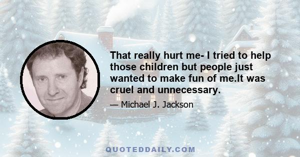 That really hurt me- I tried to help those children but people just wanted to make fun of me.It was cruel and unnecessary.