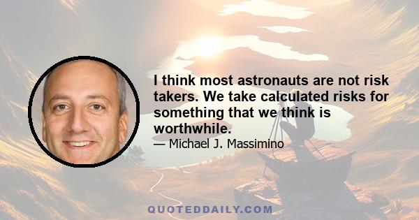 I think most astronauts are not risk takers. We take calculated risks for something that we think is worthwhile.