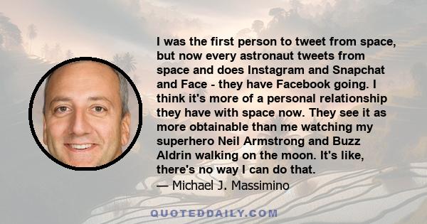 I was the first person to tweet from space, but now every astronaut tweets from space and does Instagram and Snapchat and Face - they have Facebook going. I think it's more of a personal relationship they have with