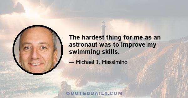 The hardest thing for me as an astronaut was to improve my swimming skills.