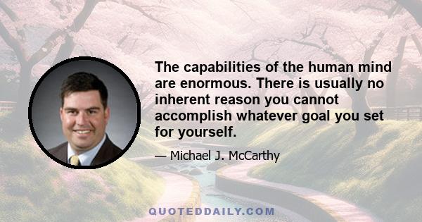 The capabilities of the human mind are enormous. There is usually no inherent reason you cannot accomplish whatever goal you set for yourself.