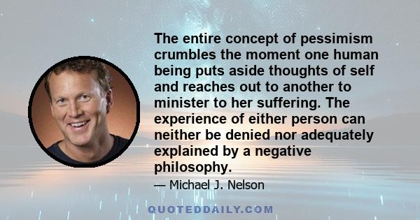 The entire concept of pessimism crumbles the moment one human being puts aside thoughts of self and reaches out to another to minister to her suffering. The experience of either person can neither be denied nor