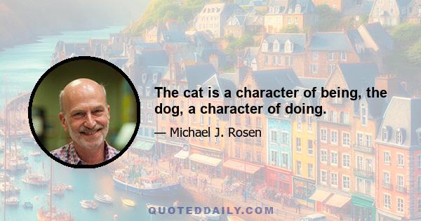 The cat is a character of being, the dog, a character of doing.