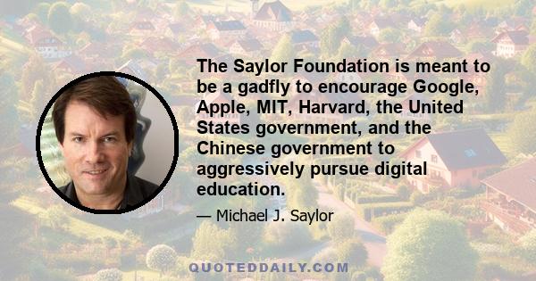 The Saylor Foundation is meant to be a gadfly to encourage Google, Apple, MIT, Harvard, the United States government, and the Chinese government to aggressively pursue digital education.