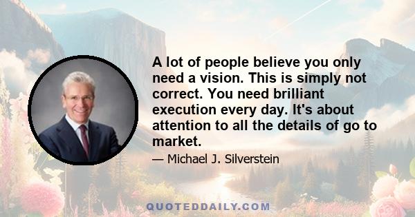 A lot of people believe you only need a vision. This is simply not correct. You need brilliant execution every day. It's about attention to all the details of go to market.