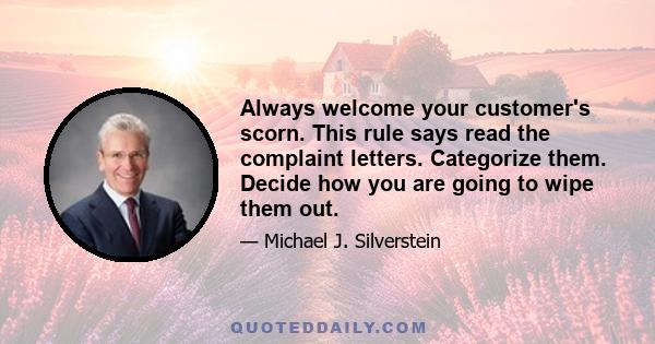 Always welcome your customer's scorn. This rule says read the complaint letters. Categorize them. Decide how you are going to wipe them out.