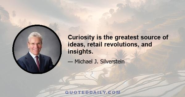 Curiosity is the greatest source of ideas, retail revolutions, and insights.