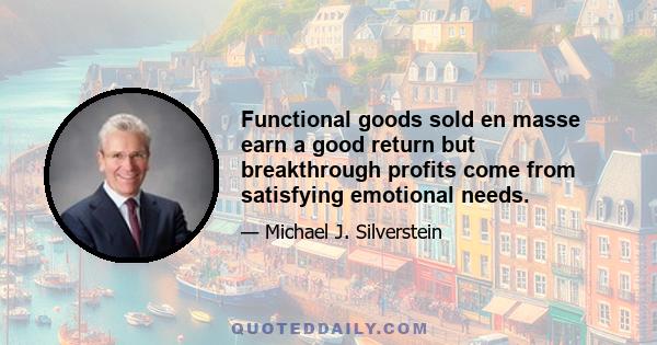 Functional goods sold en masse earn a good return but breakthrough profits come from satisfying emotional needs.